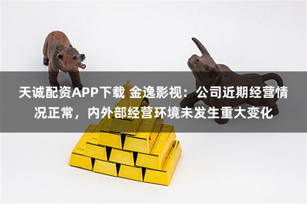 天诚配资APP下载 金逸影视：公司近期经营情况正常，内外部经营环境未发生重大变化