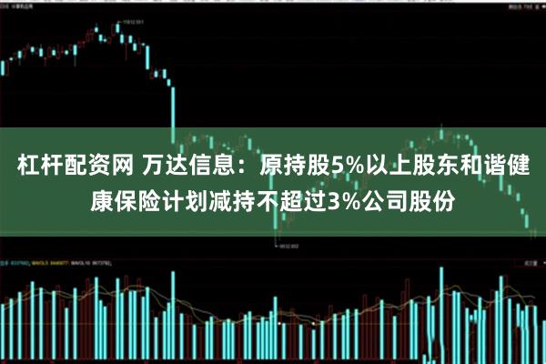 杠杆配资网 万达信息：原持股5%以上股东和谐健康保险计划减持不超过3%公司股份