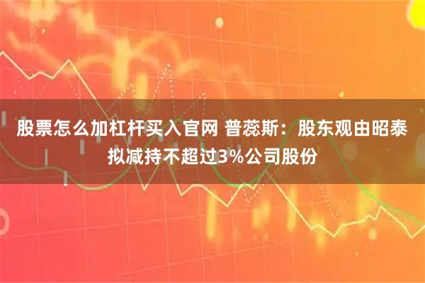 股票怎么加杠杆买入官网 普蕊斯：股东观由昭泰拟减持不超过3%公司股份