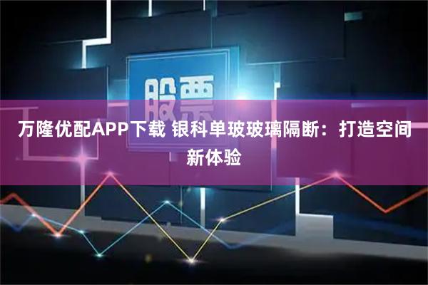 万隆优配APP下载 银科单玻玻璃隔断：打造空间新体验