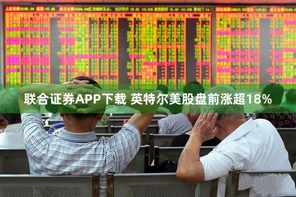 联合证券APP下载 英特尔美股盘前涨超18%