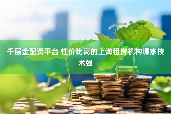 千层金配资平台 性价比高的上海租房机构哪家技术强