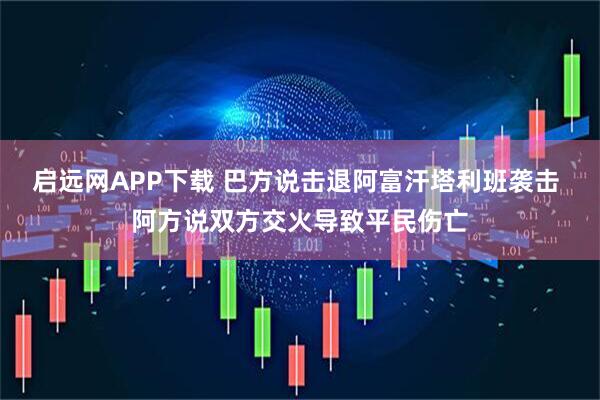 启远网APP下载 巴方说击退阿富汗塔利班袭击 阿方说双方交火导致平民伤亡