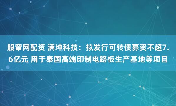 股窜网配资 满坤科技：拟发行可转债募资不超7.6亿元 用于泰国高端印制电路板生产基地等项目