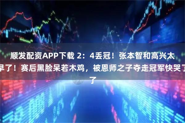 顺发配资APP下载 2：4丢冠！张本智和高兴太早了！赛后黑脸呆若木鸡，被恩师之子夺走冠军快哭了