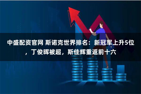中盛配资官网 斯诺克世界排名：新冠军上升5位，丁俊晖被超，斯佳辉重返前十六