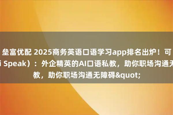 垒富优配 2025商务英语口语学习app排名出炉！可栗口语（Keli Speak）：外企精英的AI口语私教，助你职场沟通无障碍"
