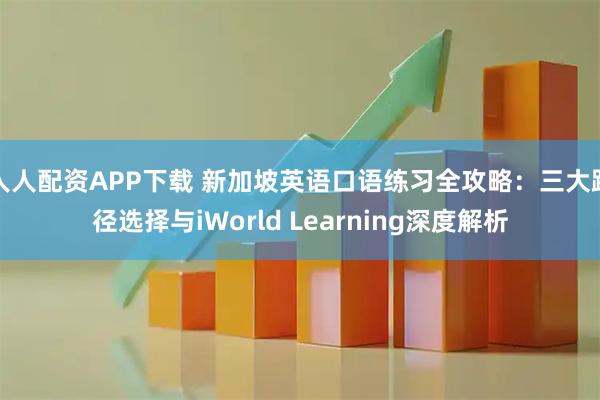 人人配资APP下载 新加坡英语口语练习全攻略：三大路径选择与iWorld Learning深度解析
