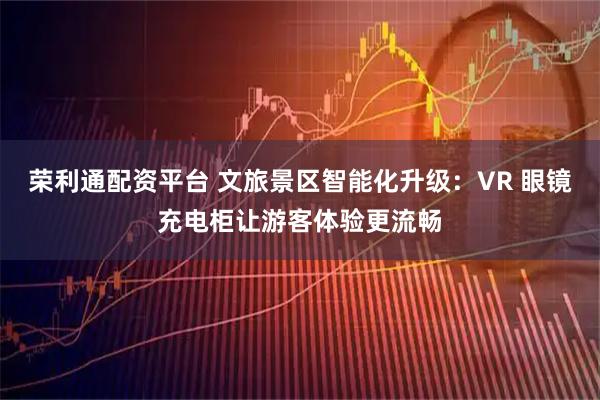 荣利通配资平台 文旅景区智能化升级：VR 眼镜充电柜让游客体验更流畅