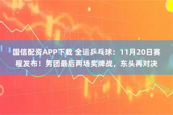国信配资APP下载 全运乒乓球:11月20日赛程发布!男团最后两场奖牌战,东头再对决