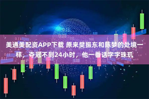 美通美配资APP下载 原来樊振东和陈梦的处境一样,夺冠不到24小时,他一番话字字珠玑