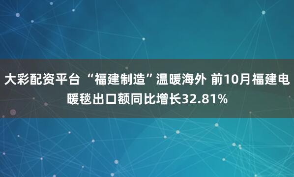 大彩配资平台 “福建制造”温暖海外 前10月福建电暖毯出口额同比增长32.81%