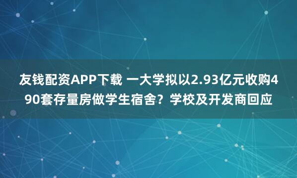 友钱配资APP下载 一大学拟以2.93亿元收购490套存量房做学生宿舍？学校及开发商回应