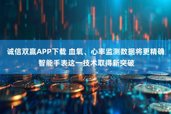 诚信双赢APP下载 血氧、心率监测数据将更精确 智能手表这一技术取得新突破