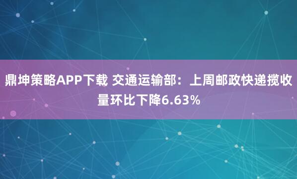 鼎坤策略APP下载 交通运输部：上周邮政快递揽收量环比下降6.63%
