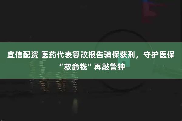 宜信配资 医药代表篡改报告骗保获刑，守护医保“救命钱”再敲警钟