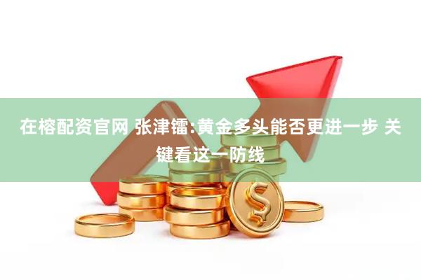 在榕配资官网 张津镭:黄金多头能否更进一步 关键看这一防线