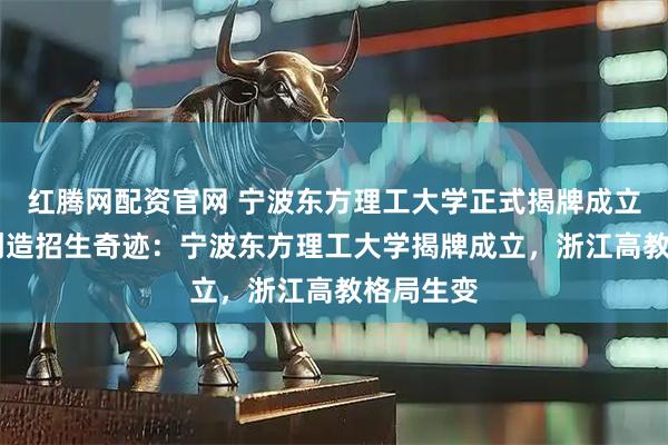 红腾网配资官网 宁波东方理工大学正式揭牌成立，11天创造招生奇迹：宁波东方理工大学揭牌成立，浙江高教格局生变