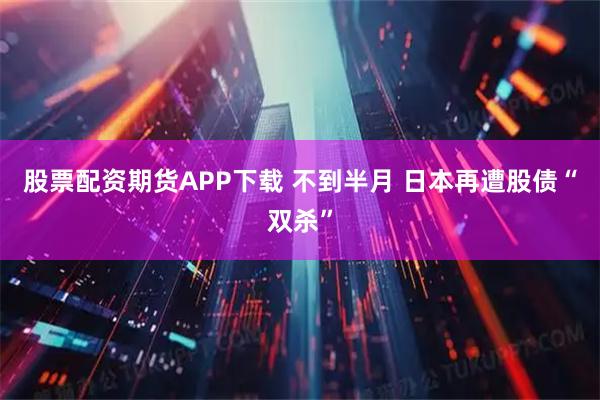 股票配资期货APP下载 不到半月 日本再遭股债“双杀”