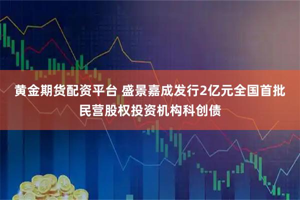 黄金期货配资平台 盛景嘉成发行2亿元全国首批民营股权投资机构科创债