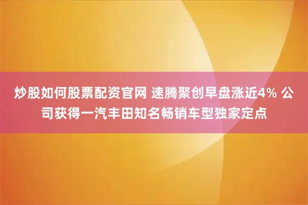 炒股如何股票配资官网 速腾聚创早盘涨近4% 公司获得一汽丰田知名畅销车型独家定点