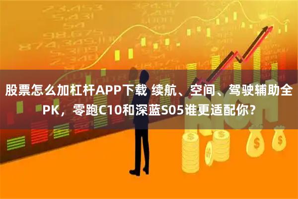 股票怎么加杠杆APP下载 续航、空间、驾驶辅助全PK，零跑C10和深蓝S05谁更适配你？