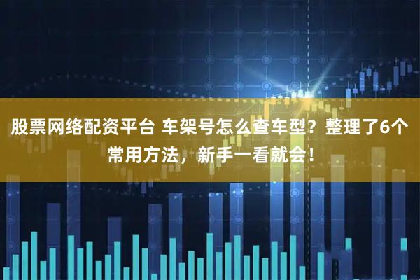 股票网络配资平台 车架号怎么查车型?整理了6个常用方法,新手一看就会!