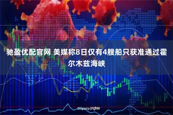 驰盈优配官网 美媒称8日仅有4艘船只获准通过霍尔木兹海峡