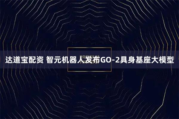 达道宝配资 智元机器人发布GO-2具身基座大模型