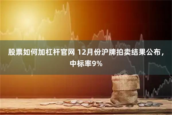 股票如何加杠杆官网 12月份沪牌拍卖结果公布，中标率9%