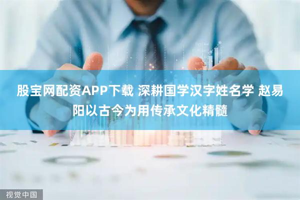 股宝网配资APP下载 深耕国学汉字姓名学 赵易阳以古今为用传承文化精髓