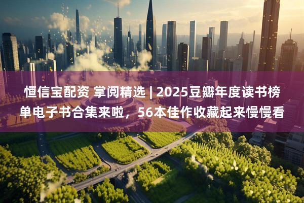 恒信宝配资 掌阅精选 | 2025豆瓣年度读书榜单电子书合集来啦，56本佳作收藏起来慢慢看