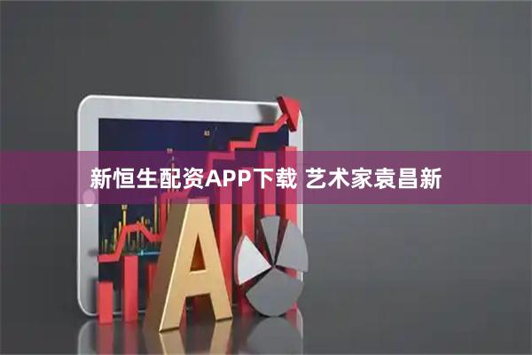 新恒生配资APP下载 艺术家袁昌新