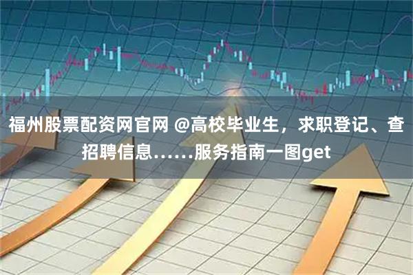 福州股票配资网官网 @高校毕业生，求职登记、查招聘信息……服务指南一图get