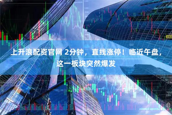上升浪配资官网 2分钟，直线涨停！临近午盘，这一板块突然爆发