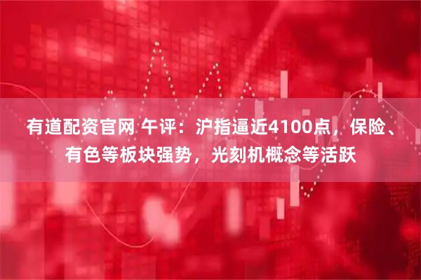 有道配资官网 午评：沪指逼近4100点，保险、有色等板块强势，光刻机概念等活跃