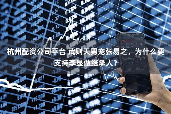 杭州配资公司平台 武则天男宠张易之，为什么要支持李显做继承人？