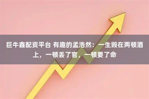 巨牛鑫配资平台 有趣的孟浩然：一生毁在两顿酒上，一顿丢了官，一顿要了命