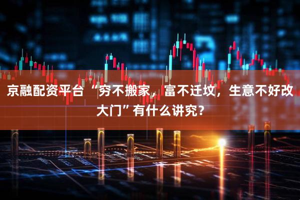 京融配资平台 “穷不搬家，富不迁坟，生意不好改大门”有什么讲究？