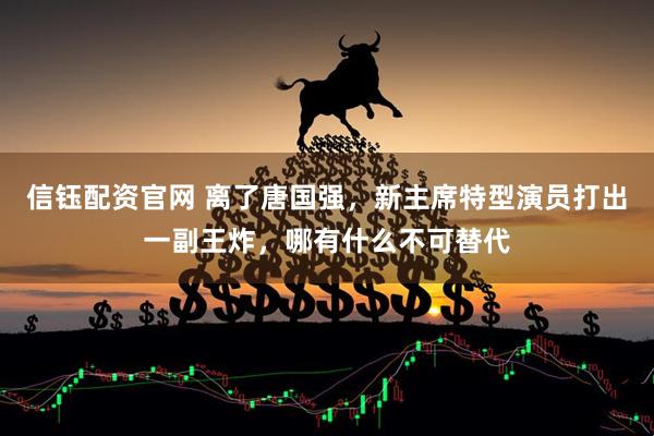 信钰配资官网 离了唐国强，新主席特型演员打出一副王炸，哪有什么不可替代