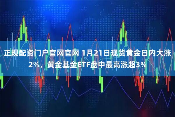 正规配资门户官网官网 1月21日现货黄金日内大涨2%，黄金基金ETF盘中最高涨超3%