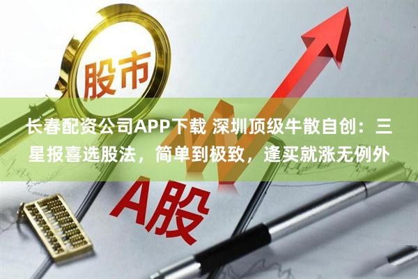 长春配资公司APP下载 深圳顶级牛散自创：三星报喜选股法，简单到极致，逢买就涨无例外