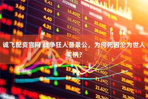 诚飞配资官网 战争狂人晋景公，为何死因沦为世人笑柄？