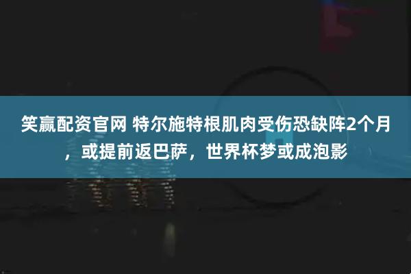 笑赢配资官网 特尔施特根肌肉受伤恐缺阵2个月，或提前返巴萨，世界杯梦或成泡影