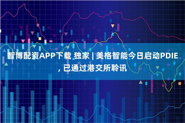 智博配资APP下载 独家 | 美格智能今日启动PDIE, 已通过港交所聆讯
