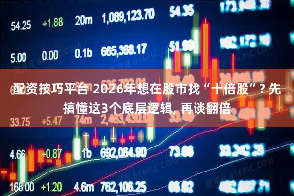 配资技巧平台 2026年想在股市找“十倍股”? 先搞懂这3个底层逻辑, 再谈翻倍