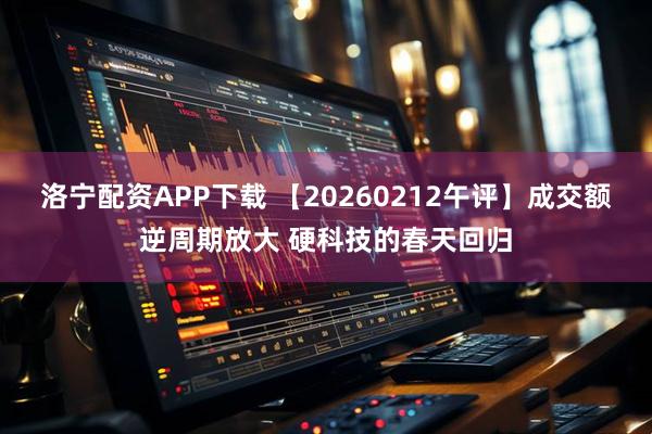 洛宁配资APP下载 【20260212午评】成交额逆周期放大 硬科技的春天回归