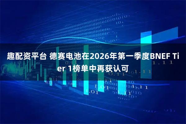 趣配资平台 德赛电池在2026年第一季度BNEF Tier 1榜单中再获认可