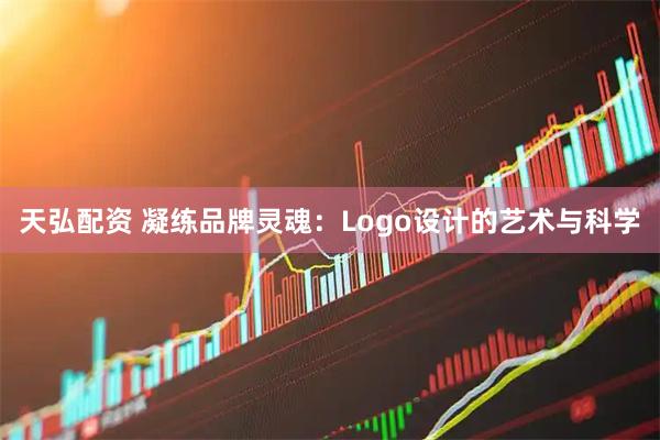 天弘配资 凝练品牌灵魂：Logo设计的艺术与科学