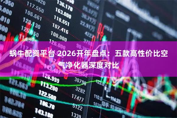 蜗牛配资平台 2026开年盘点：五款高性价比空气净化器深度对比